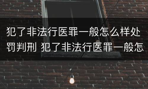 犯了非法行医罪一般怎么样处罚判刑 犯了非法行医罪一般怎么样处罚判刑多少年