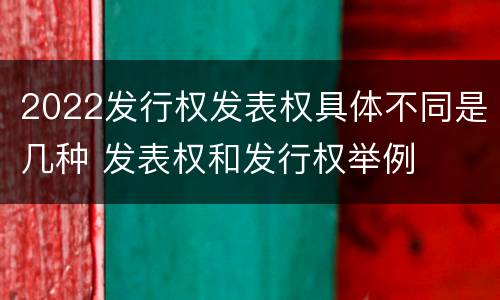 2022发行权发表权具体不同是几种 发表权和发行权举例