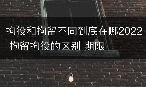 拘役和拘留不同到底在哪2022 拘留拘役的区别 期限