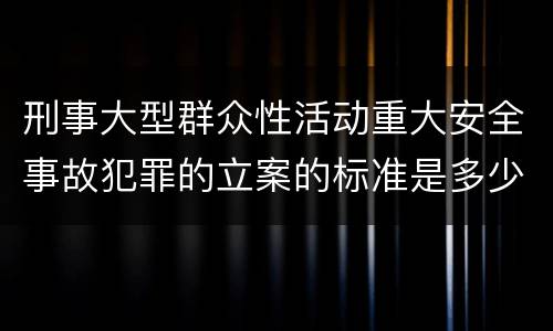 刑事大型群众性活动重大安全事故犯罪的立案的标准是多少