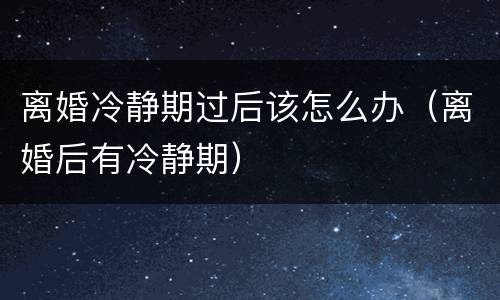 离婚冷静期过后该怎么办（离婚后有冷静期）