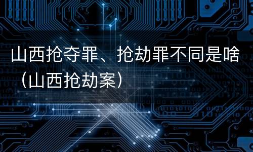 山西抢夺罪、抢劫罪不同是啥（山西抢劫案）
