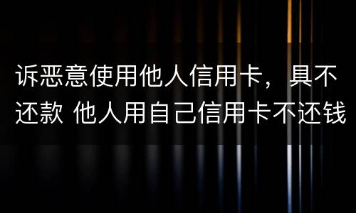诉恶意使用他人信用卡，具不还款 他人用自己信用卡不还钱怎么起诉