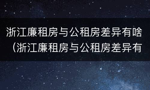 浙江廉租房与公租房差异有啥（浙江廉租房与公租房差异有啥规定）