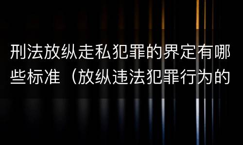 刑法放纵走私犯罪的界定有哪些标准（放纵违法犯罪行为的罪名）
