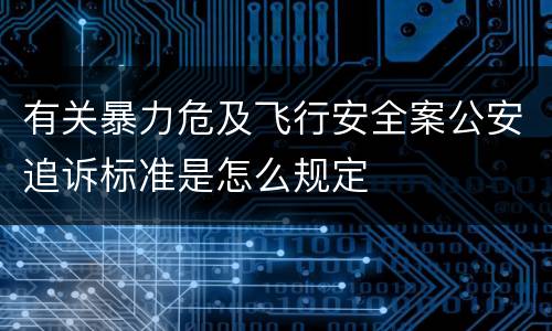 有关暴力危及飞行安全案公安追诉标准是怎么规定