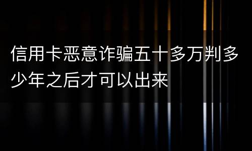 信用卡恶意诈骗五十多万判多少年之后才可以出来