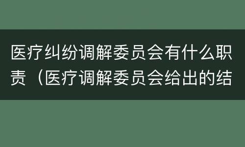 医疗纠纷调解委员会有什么职责（医疗调解委员会给出的结论都是对的吗）