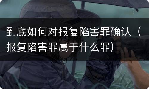 到底如何对报复陷害罪确认（报复陷害罪属于什么罪）