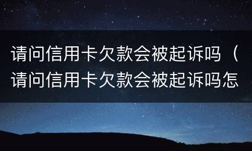 请问信用卡欠款会被起诉吗（请问信用卡欠款会被起诉吗怎么办）