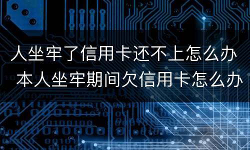 人坐牢了信用卡还不上怎么办 本人坐牢期间欠信用卡怎么办