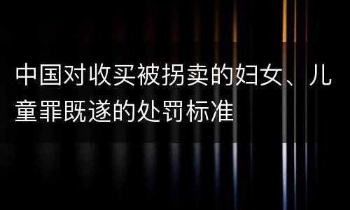 中国对收买被拐卖的妇女、儿童罪既遂的处罚标准
