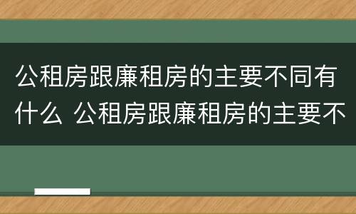 公租房跟廉租房的主要不同有什么 公租房跟廉租房的主要不同有什么区别