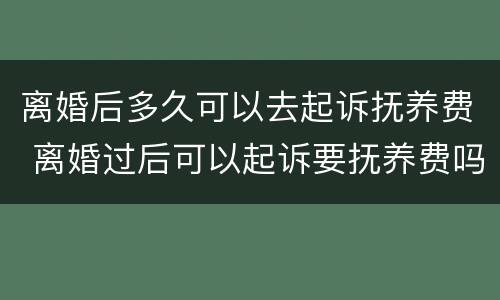 离婚后多久可以去起诉抚养费 离婚过后可以起诉要抚养费吗