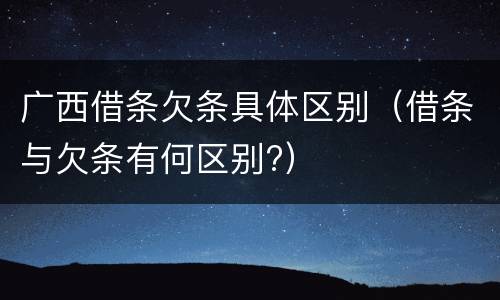广西借条欠条具体区别（借条与欠条有何区别?）