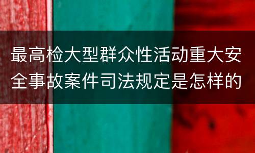 最高检大型群众性活动重大安全事故案件司法规定是怎样的