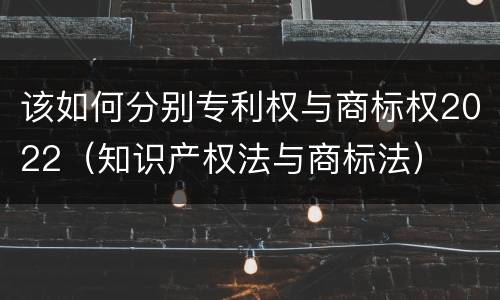 该如何分别专利权与商标权2022（知识产权法与商标法）