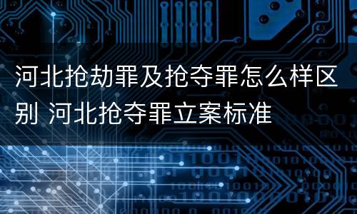 河北抢劫罪及抢夺罪怎么样区别 河北抢夺罪立案标准