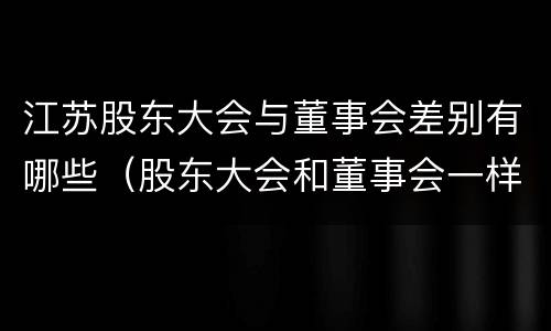江苏股东大会与董事会差别有哪些（股东大会和董事会一样吗）