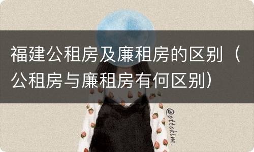 福建公租房及廉租房的区别（公租房与廉租房有何区别）