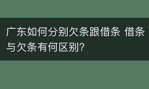广东如何分别欠条跟借条 借条与欠条有何区别?