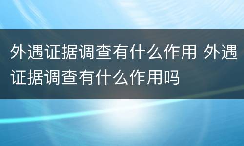 外遇证据调查有什么作用 外遇证据调查有什么作用吗