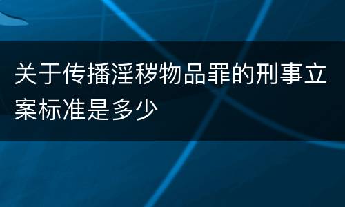 关于传播淫秽物品罪的刑事立案标准是多少