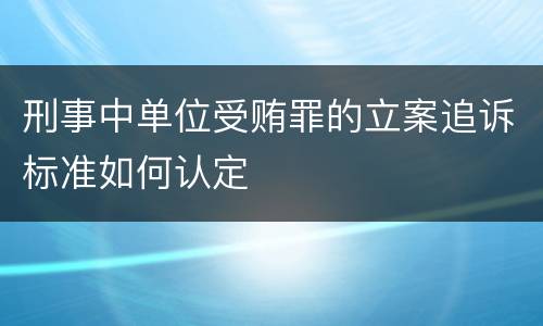 刑事中单位受贿罪的立案追诉标准如何认定