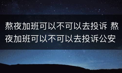 熬夜加班可以不可以去投诉 熬夜加班可以不可以去投诉公安局