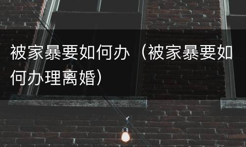 被家暴要如何办（被家暴要如何办理离婚）
