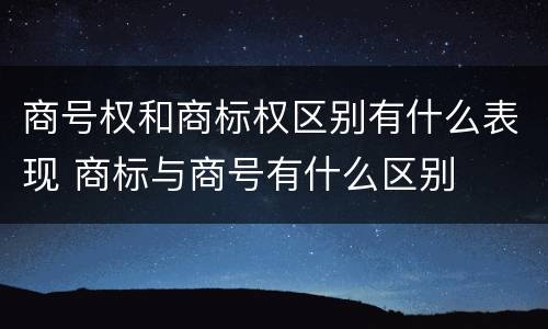 商号权和商标权区别有什么表现 商标与商号有什么区别