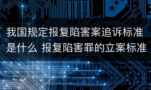 我国规定报复陷害案追诉标准是什么 报复陷害罪的立案标准