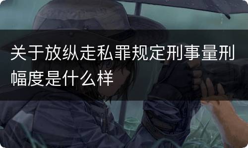 关于放纵走私罪规定刑事量刑幅度是什么样