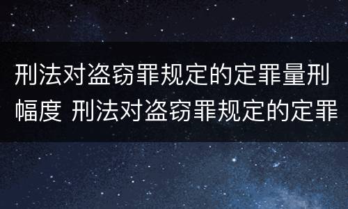 刑法对盗窃罪规定的定罪量刑幅度 刑法对盗窃罪规定的定罪量刑幅度是多少