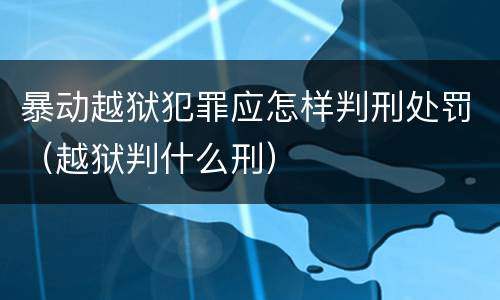 暴动越狱犯罪应怎样判刑处罚（越狱判什么刑）