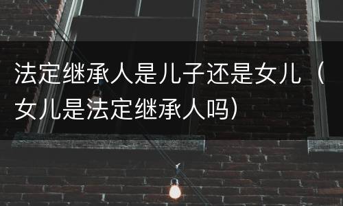 法定继承人是儿子还是女儿（女儿是法定继承人吗）