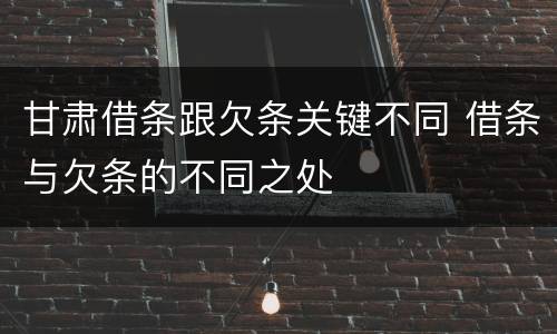 甘肃借条跟欠条关键不同 借条与欠条的不同之处