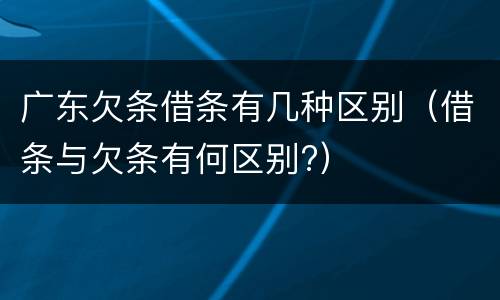 广东欠条借条有几种区别（借条与欠条有何区别?）