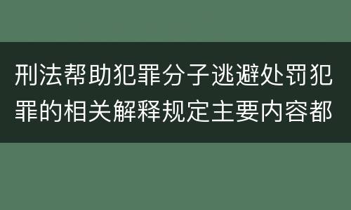 刑法帮助犯罪分子逃避处罚犯罪的相关解释规定主要内容都有哪些