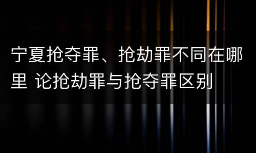 宁夏抢夺罪、抢劫罪不同在哪里 论抢劫罪与抢夺罪区别