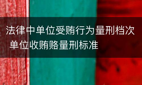 法律中单位受贿行为量刑档次 单位收贿赂量刑标准
