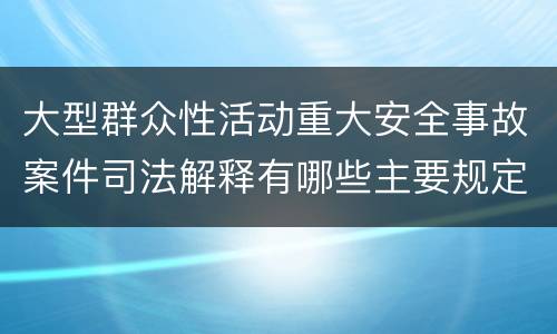 大型群众性活动重大安全事故案件司法解释有哪些主要规定