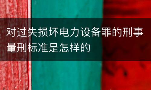 对过失损坏电力设备罪的刑事量刑标准是怎样的