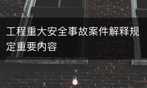 工程重大安全事故案件解释规定重要内容