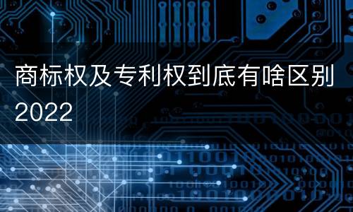 商标权及专利权到底有啥区别2022