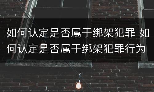 如何认定是否属于绑架犯罪 如何认定是否属于绑架犯罪行为
