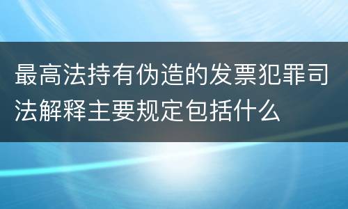 最高法持有伪造的发票犯罪司法解释主要规定包括什么