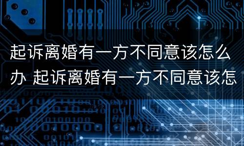 起诉离婚有一方不同意该怎么办 起诉离婚有一方不同意该怎么办理