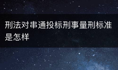 刑法对串通投标刑事量刑标准是怎样