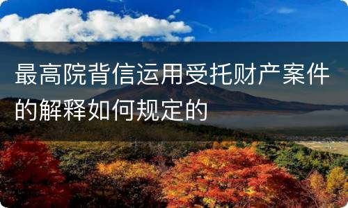 最高院背信运用受托财产案件的解释如何规定的